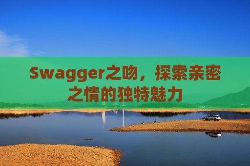 Swagger之吻,探索亲密之情的独特魅力